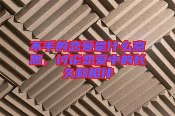 不手的戀愛是什么意思，討論戀愛中的長(zhǎng)久和相伴
