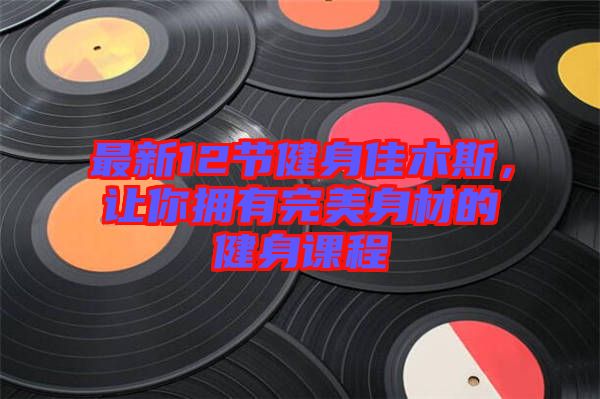 最新12節(jié)健身佳木斯，讓你擁有完美身材的健身課程