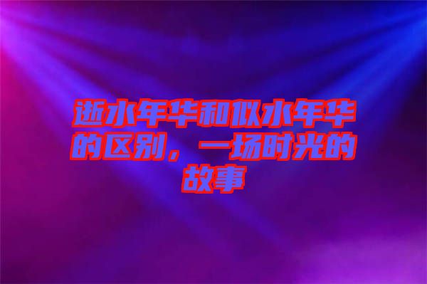逝水年華和似水年華的區別，一場時光的故事