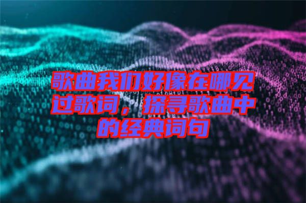 歌曲我們好像在哪見過歌詞，探尋歌曲中的經典詞句