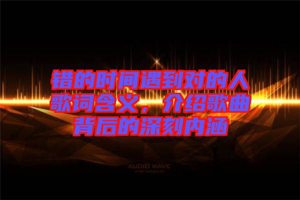 錯(cuò)的時(shí)間遇到對(duì)的人歌詞含義，介紹歌曲背后的深刻內(nèi)涵