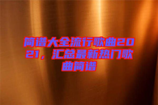 簡譜大全流行歌曲2021，匯總最新熱門歌曲簡譜