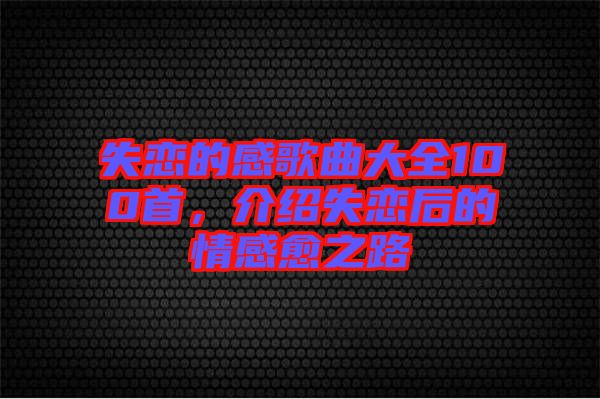 失戀的感歌曲大全100首，介紹失戀后的情感愈之路