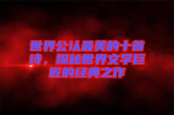 世界公認(rèn)最美的十首詩(shī)，探秘世界文學(xué)巨匠的經(jīng)典之作