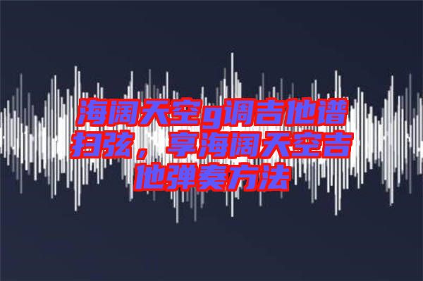 海闊天空g調吉他譜掃弦，享海闊天空吉他彈奏方法