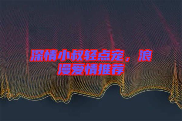 深情小叔輕點寵，浪漫愛情推薦