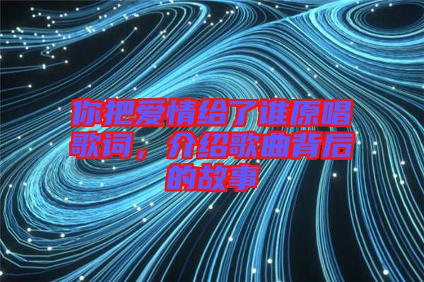 你把愛情給了誰(shuí)原唱歌詞，介紹歌曲背后的故事