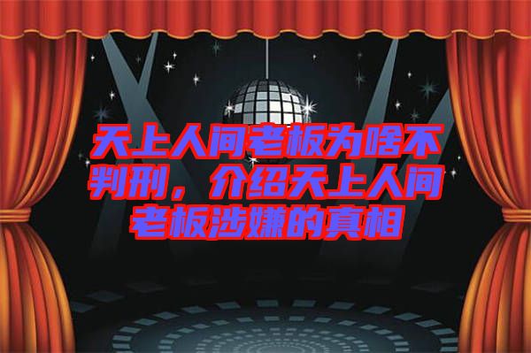 天上人間老板為啥不判刑，介紹天上人間老板涉嫌的真相