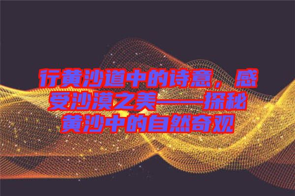 行黃沙道中的詩意，感受沙漠之美——探秘黃沙中的自然奇觀