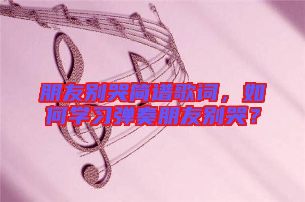 朋友別哭簡譜歌詞，如何學習彈奏朋友別哭？
