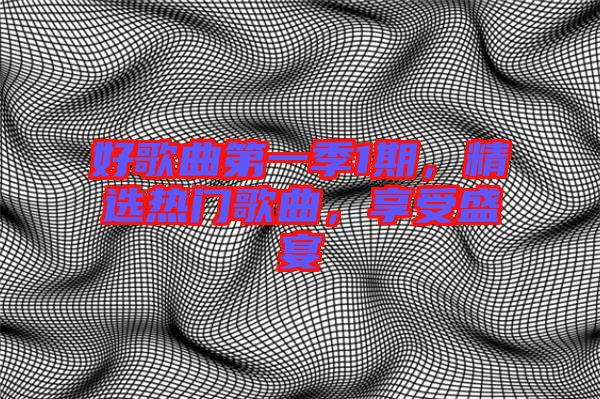 好歌曲第一季1期，精選熱門歌曲，享受盛宴