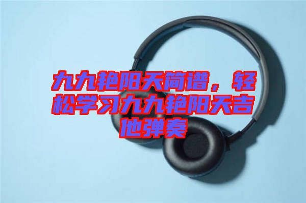 九九艷陽天簡譜，輕松學(xué)習(xí)九九艷陽天吉他彈奏