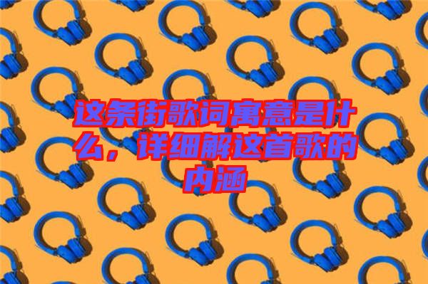 這條街歌詞寓意是什么，詳細(xì)解這首歌的內(nèi)涵