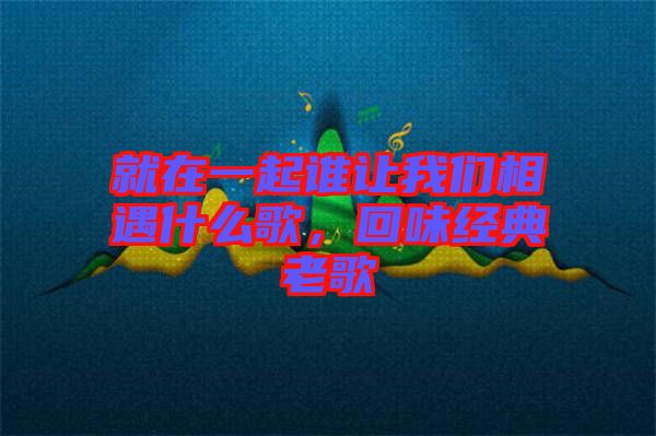 就在一起誰讓我們相遇什么歌，回味經(jīng)典老歌