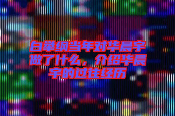 白舉綱當年對華晨宇做了什么，介紹華晨宇的過往經歷