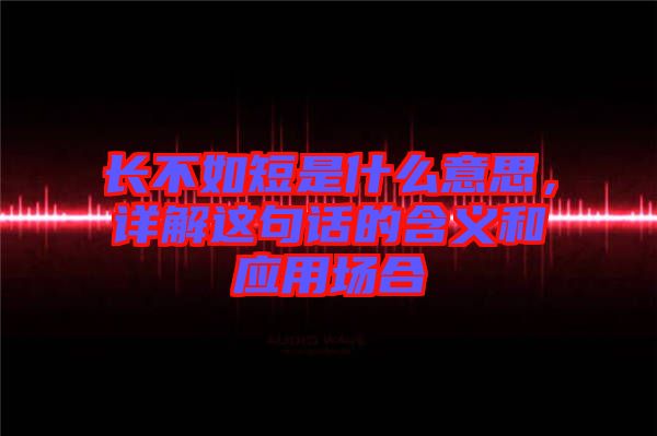 長不如短是什么意思，詳解這句話的含義和應用場合