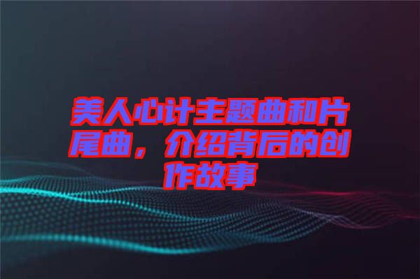 美人心計主題曲和片尾曲，介紹背后的創作故事