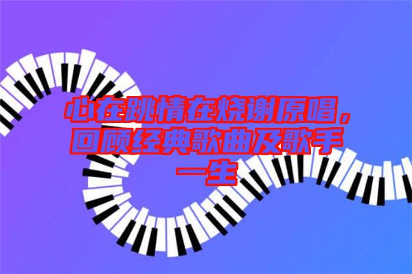 心在跳情在燒謝原唱，回顧經(jīng)典歌曲及歌手一生