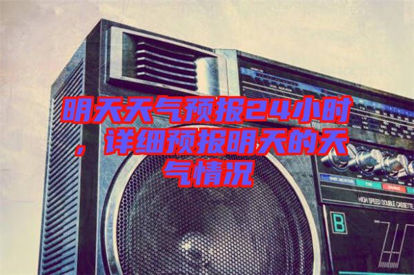 明天天氣預報24小時，詳細預報明天的天氣情況