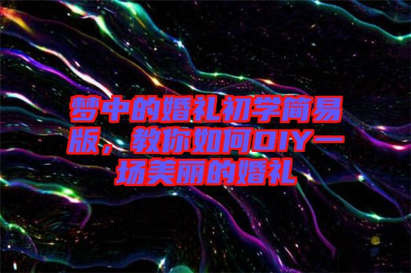 夢中的婚禮初學簡易版，教你如何DIY一場美麗的婚禮