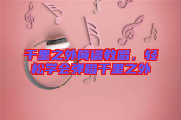 千里之外簡(jiǎn)譜教唱，輕松學(xué)會(huì)彈唱千里之外
