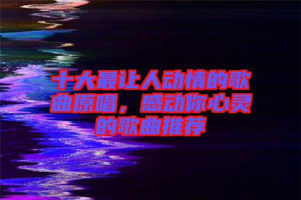 十大最讓人動情的歌曲原唱，感動你心靈的歌曲推薦