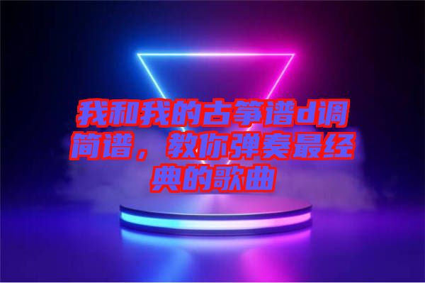 我和我的古箏譜d調(diào)簡譜，教你彈奏最經(jīng)典的歌曲