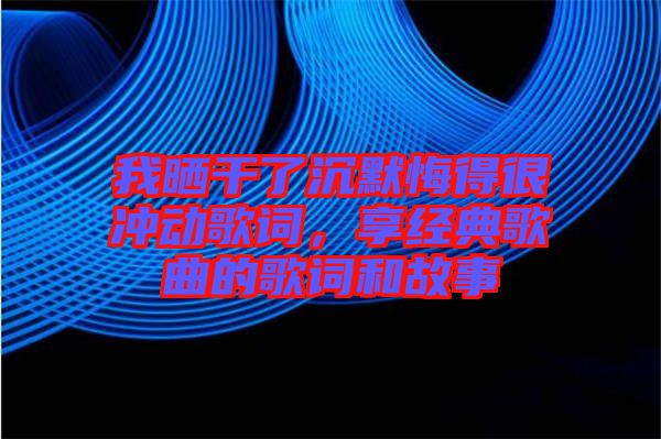 我曬干了沉默悔得很沖動歌詞，享經典歌曲的歌詞和故事