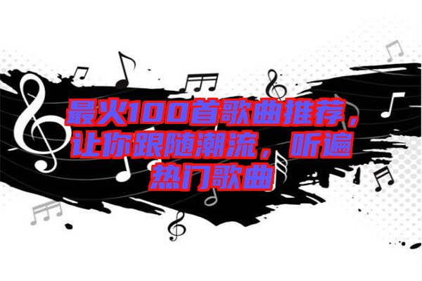 最火100首歌曲推薦，讓你跟隨潮流，聽遍熱門歌曲
