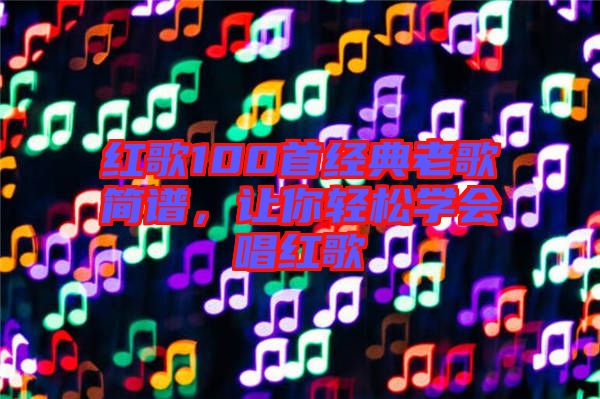 紅歌100首經典老歌簡譜，讓你輕松學會唱紅歌