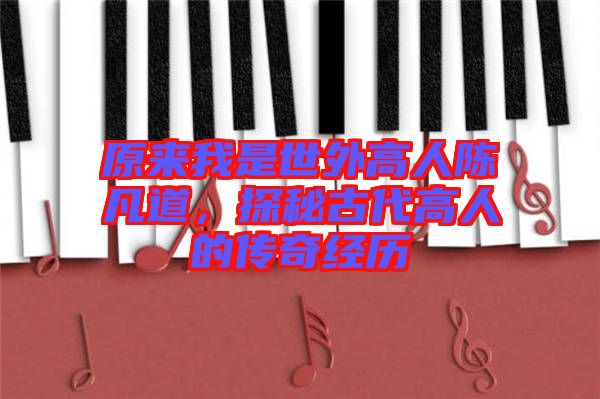 原來我是世外高人陳凡道，探秘古代高人的傳奇經(jīng)歷