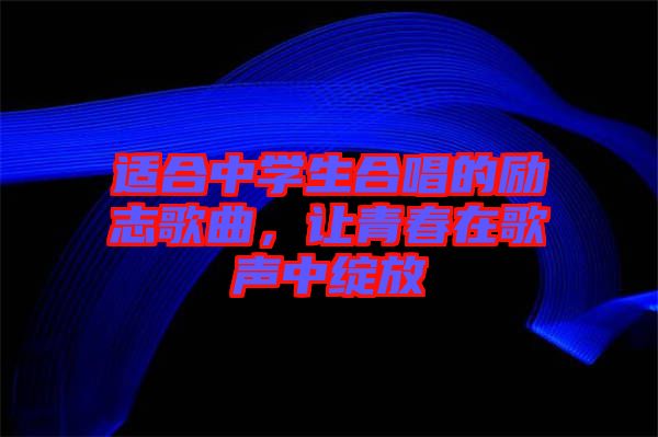 適合中學生合唱的勵志歌曲，讓青春在歌聲中綻放