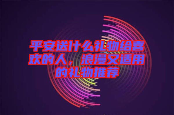 平安送什么禮物給喜歡的人，浪漫又適用的禮物推薦