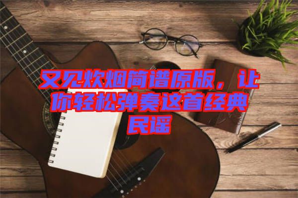 又見炊煙簡譜原版，讓你輕松彈奏這首經典民謠