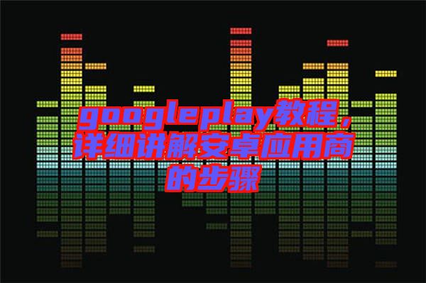 googleplay教程，詳細講解安卓應用商的步驟