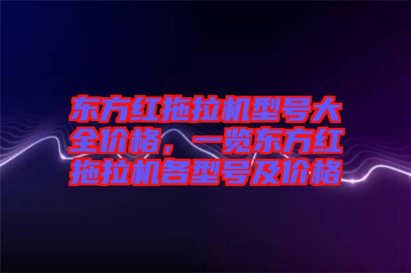 東方紅拖拉機型號大全價格，一覽東方紅拖拉機各型號及價格