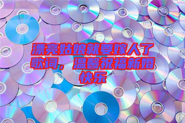 漂亮姑娘就要嫁人了歌詞，溫馨祝福新婚快樂