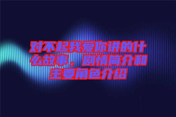 對不起我愛你講的什么故事，劇情簡介和主要角色介紹
