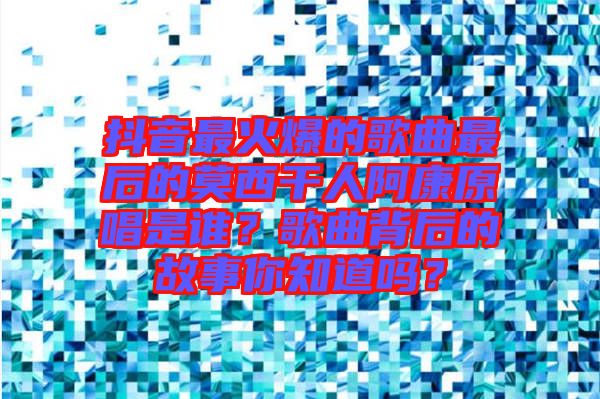 抖音最火爆的歌曲最后的莫西干人阿康原唱是誰(shuí)？歌曲背后的故事你知道嗎？