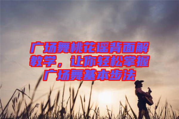 廣場舞桃花謠背面解教學，讓你輕松掌握廣場舞基本步法