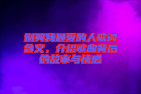 別哭我最愛的人歌詞含義，介紹歌曲背后的故事與情感