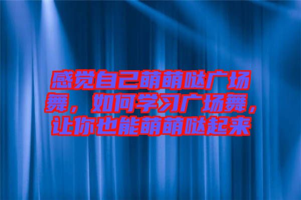 感覺(jué)自己萌萌噠廣場(chǎng)舞，如何學(xué)習(xí)廣場(chǎng)舞，讓你也能萌萌噠起來(lái)