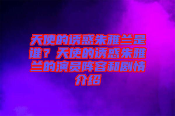 天使的誘惑朱雅蘭是誰？天使的誘惑朱雅蘭的演員陣容和劇情介紹