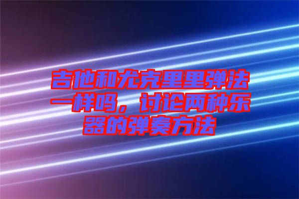 吉他和尤克里里彈法一樣嗎，討論兩種樂器的彈奏方法