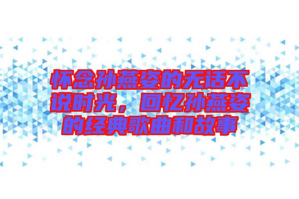 懷念孫燕姿的無話不說時光，回憶孫燕姿的經典歌曲和故事