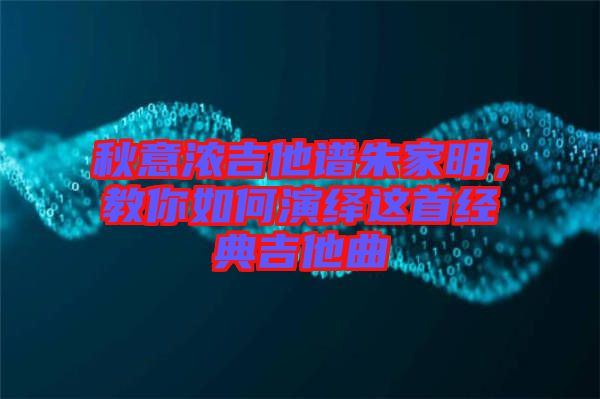 秋意濃吉他譜朱家明，教你如何演繹這首經典吉他曲