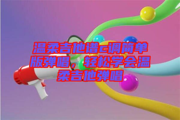 溫柔吉他譜c調簡單版彈唱，輕松學會溫柔吉他彈唱