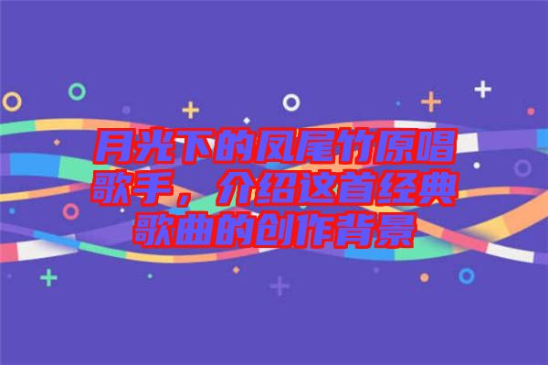 月光下的鳳尾竹原唱歌手，介紹這首經典歌曲的創作背景