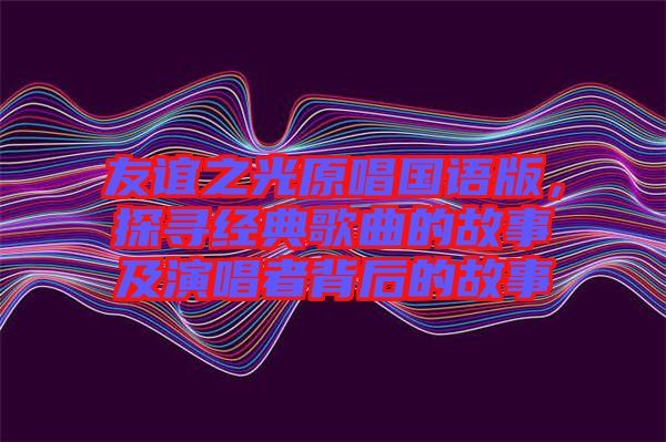 友誼之光原唱國語版，探尋經(jīng)典歌曲的故事及演唱者背后的故事