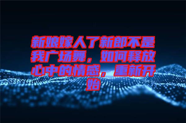 新娘嫁人了新郎不是我廣場舞，如何釋放心中的情感，重新開始